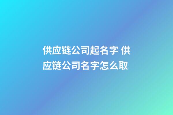 供应链公司起名字 供应链公司名字怎么取-第1张-公司起名-玄机派